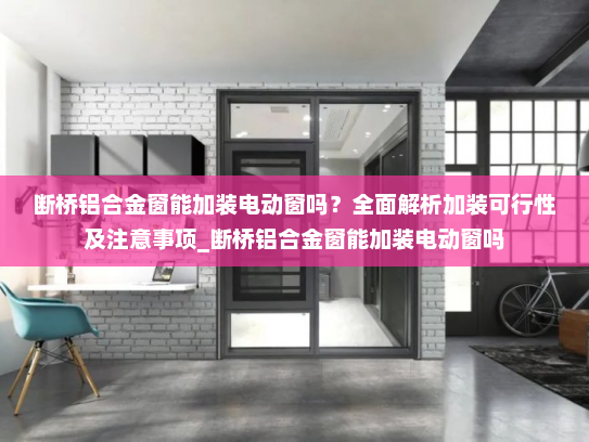 断桥铝合金窗能加装电动窗吗？全面解析加装可行性及注意事项_断桥铝合金窗能加装电动窗吗