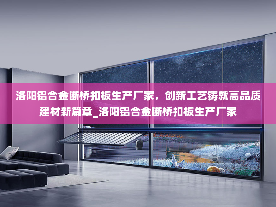 洛阳铝合金断桥扣板生产厂家，创新工艺铸就高品质建材新篇章_洛阳铝合金断桥扣板生产厂家