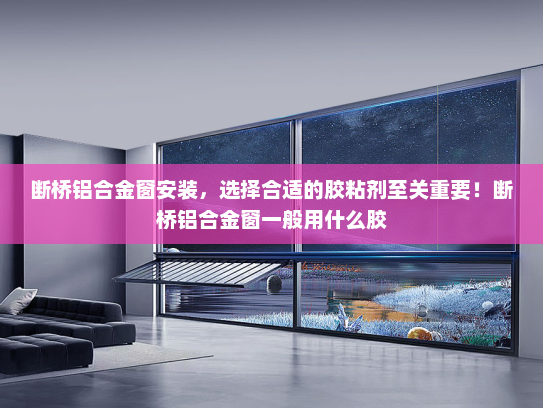 断桥铝合金窗安装，选择合适的胶粘剂至关重要！断桥铝合金窗一般用什么胶