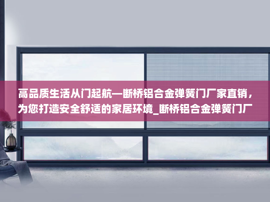 高品质生活从门起航—断桥铝合金弹簧门厂家直销，为您打造安全舒适的家居环境_断桥铝合金弹簧门厂家直销