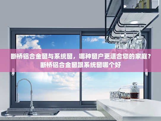 断桥铝合金窗与系统窗，哪种窗户更适合您的家庭？断桥铝合金窗跟系统窗哪个好