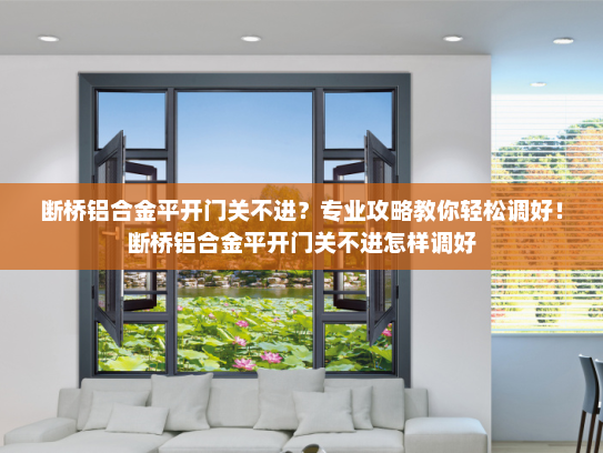 断桥铝合金平开门关不进？专业攻略教你轻松调好！断桥铝合金平开门关不进怎样调好