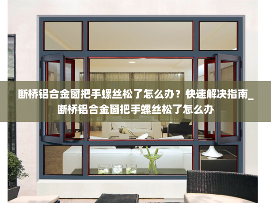 断桥铝合金窗把手螺丝松了怎么办？快速解决指南_断桥铝合金窗把手螺丝松了怎么办
