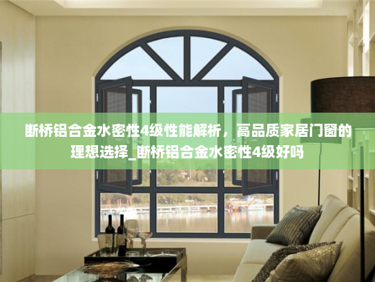 断桥铝合金水密性4级性能解析，高品质家居门窗的理想选择_断桥铝合金水密性4级好吗