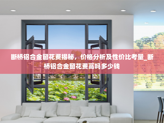 断桥铝合金窗花费揭秘，价格分析及性价比考量_断桥铝合金窗花费高吗多少钱