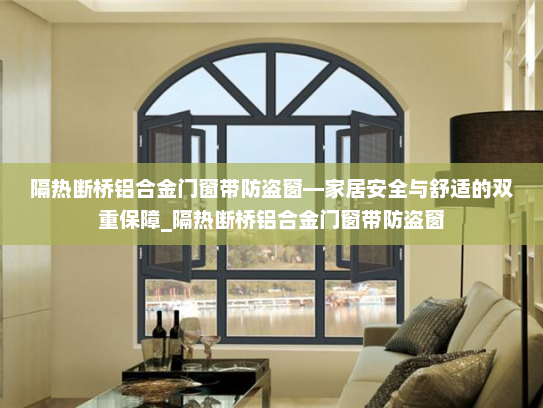 隔热断桥铝合金门窗带防盗窗—家居安全与舒适的双重保障_隔热断桥铝合金门窗带防盗窗