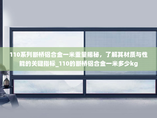 110系列断桥铝合金一米重量揭秘，了解其材质与性能的关键指标_110的断桥铝合金一米多少kg