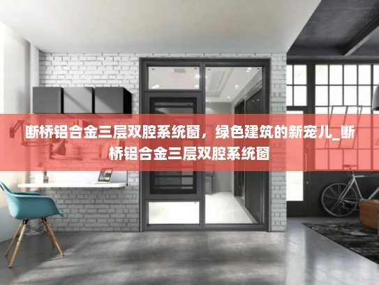 断桥铝合金三层双腔系统窗，绿色建筑的新宠儿_断桥铝合金三层双腔系统窗