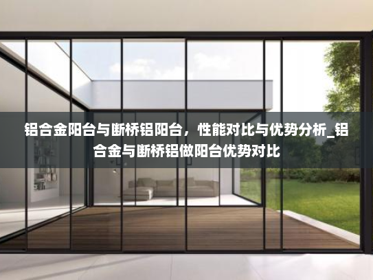 铝合金阳台与断桥铝阳台，性能对比与优势分析_铝合金与断桥铝做阳台优势对比