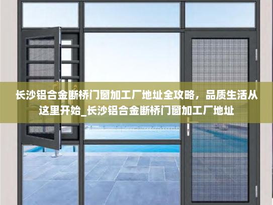 长沙铝合金断桥门窗加工厂地址全攻略，品质生活从这里开始_长沙铝合金断桥门窗加工厂地址