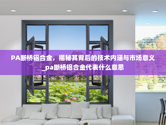PA断桥铝合金，揭秘其背后的技术内涵与市场意义_pa断桥铝合金代表什么意思