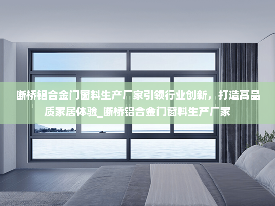 断桥铝合金门窗料生产厂家引领行业创新，打造高品质家居体验_断桥铝合金门窗料生产厂家