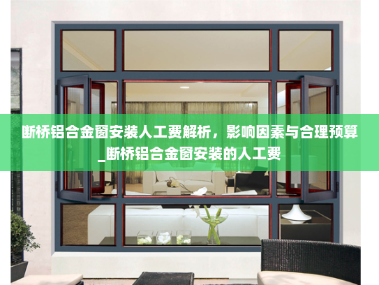 断桥铝合金窗安装人工费解析，影响因素与合理预算_断桥铝合金窗安装的人工费