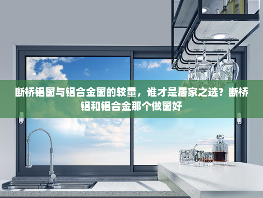 断桥铝窗与铝合金窗的较量，谁才是居家之选？断桥铝和铝合金那个做窗好