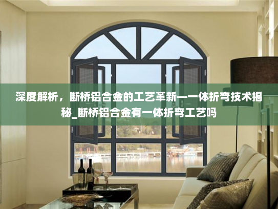 深度解析，断桥铝合金的工艺革新—一体折弯技术揭秘_断桥铝合金有一体折弯工艺吗