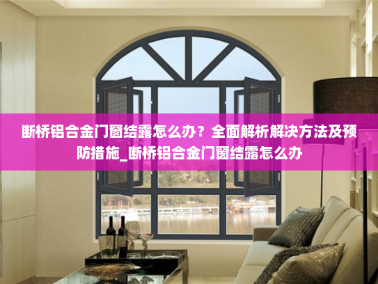 断桥铝合金门窗结露怎么办？全面解析解决方法及预防措施_断桥铝合金门窗结露怎么办