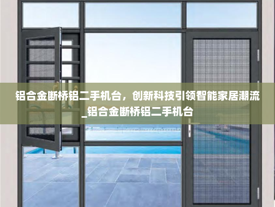 铝合金断桥铝二手机台，创新科技引领智能家居潮流_铝合金断桥铝二手机台