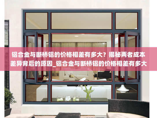 铝合金与断桥铝的价格相差有多大？揭秘两者成本差异背后的原因_铝合金与断桥铝的价格相差有多大