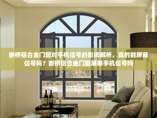 断桥铝合金门窗对手机信号的影响解析，真的能屏蔽信号吗？断桥铝合金门窗屏蔽手机信号吗