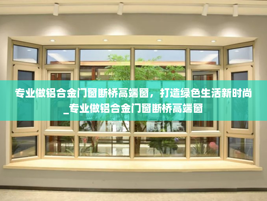 专业做铝合金门窗断桥高端窗，打造绿色生活新时尚_专业做铝合金门窗断桥高端窗