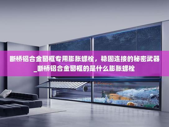 断桥铝合金窗框专用膨胀螺栓，稳固连接的秘密武器_断桥铝合金窗框的是什么膨胀螺栓