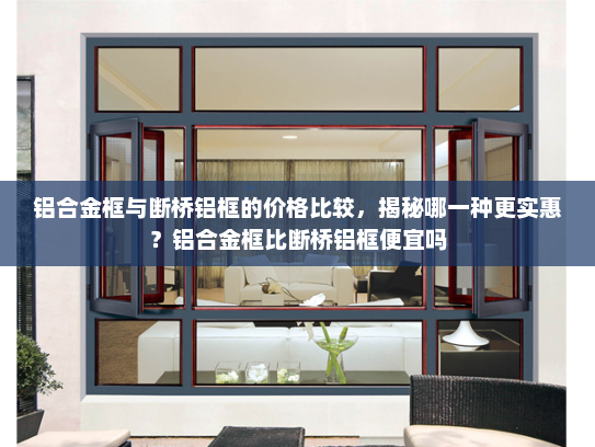 铝合金框与断桥铝框的价格比较，揭秘哪一种更实惠？铝合金框比断桥铝框便宜吗
