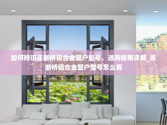 如何辨识非断桥铝合金窗户型号，选购指南详解_非断桥铝合金窗户型号怎么看