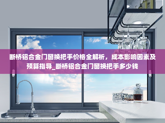 断桥铝合金门窗换把手价格全解析，成本影响因素及预算指导_断桥铝合金门窗换把手多少钱