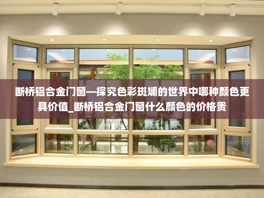 断桥铝合金门窗—探究色彩斑斓的世界中哪种颜色更具价值_断桥铝合金门窗什么颜色的价格贵