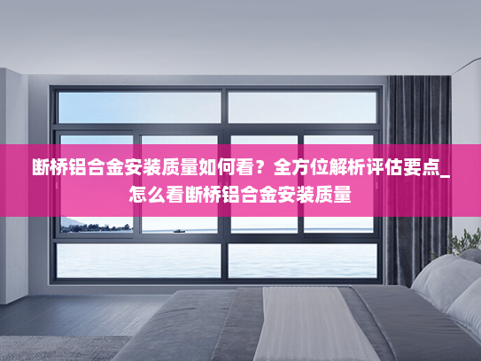 断桥铝合金安装质量如何看？全方位解析评估要点_怎么看断桥铝合金安装质量