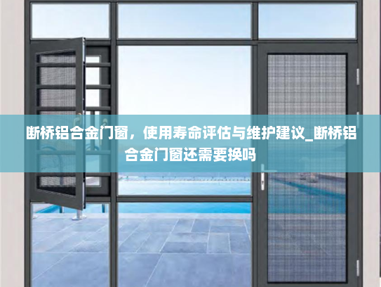 断桥铝合金门窗，使用寿命评估与维护建议_断桥铝合金门窗还需要换吗