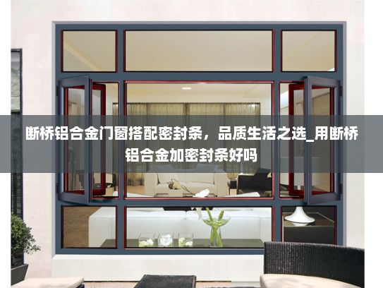 断桥铝合金门窗搭配密封条，品质生活之选_用断桥铝合金加密封条好吗