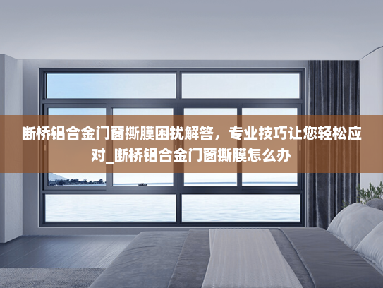 断桥铝合金门窗撕膜困扰解答，专业技巧让您轻松应对_断桥铝合金门窗撕膜怎么办