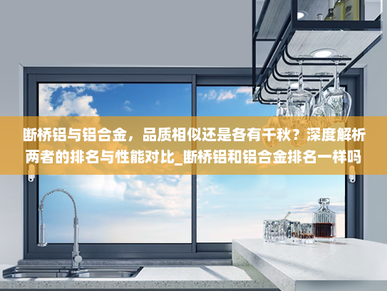 断桥铝与铝合金，品质相似还是各有千秋？深度解析两者的排名与性能对比_断桥铝和铝合金排名一样吗