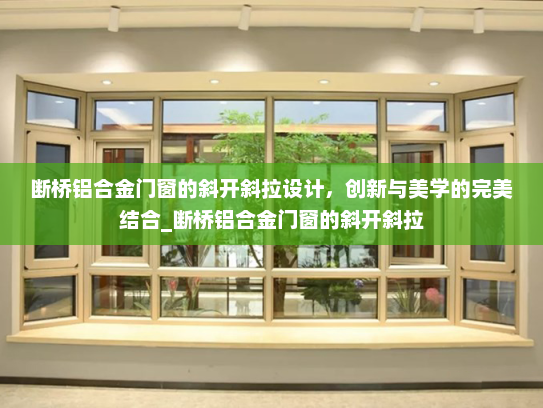 断桥铝合金门窗的斜开斜拉设计，创新与美学的完美结合_断桥铝合金门窗的斜开斜拉