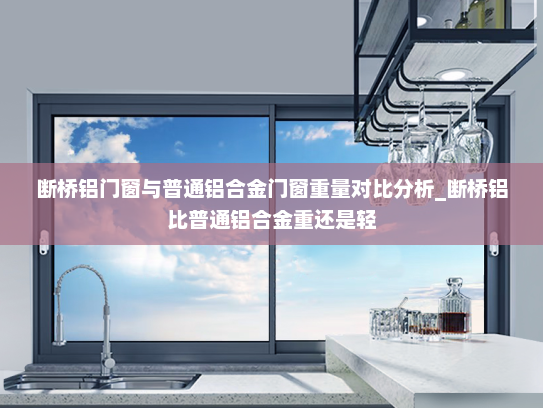 断桥铝门窗与普通铝合金门窗重量对比分析_断桥铝比普通铝合金重还是轻