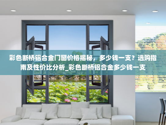 彩色断桥铝合金门窗价格揭秘，多少钱一支？选购指南及性价比分析_彩色断桥铝合金多少钱一支