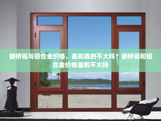断桥铝与铝合金价格，差别真的不大吗？断桥铝和铝合金价格差别不大吗
