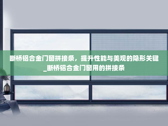 断桥铝合金门窗拼接条，提升性能与美观的隐形关键_断桥铝合金门窗用的拼接条