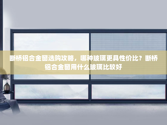 断桥铝合金窗选购攻略，哪种玻璃更具性价比？断桥铝合金窗用什么玻璃比较好