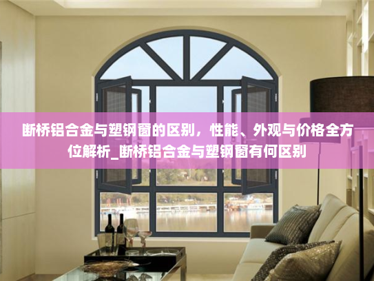 断桥铝合金与塑钢窗的区别，性能、外观与价格全方位解析_断桥铝合金与塑钢窗有何区别