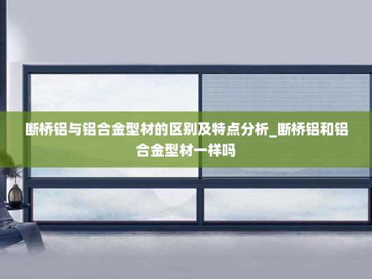 断桥铝与铝合金型材的区别及特点分析_断桥铝和铝合金型材一样吗