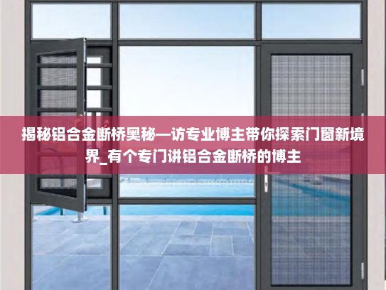 揭秘铝合金断桥奥秘—访专业博主带你探索门窗新境界_有个专门讲铝合金断桥的博主