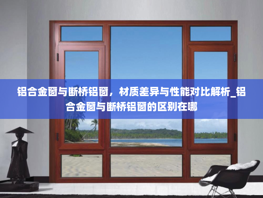铝合金窗与断桥铝窗，材质差异与性能对比解析_铝合金窗与断桥铝窗的区别在哪
