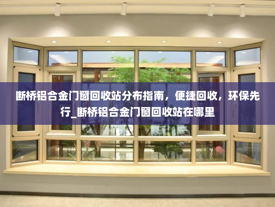 断桥铝合金门窗回收站分布指南，便捷回收，环保先行_断桥铝合金门窗回收站在哪里