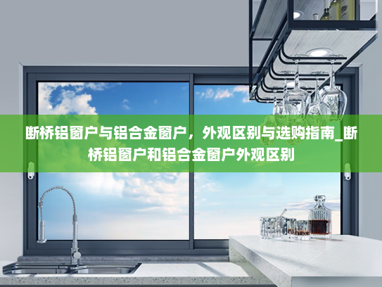 断桥铝窗户与铝合金窗户，外观区别与选购指南_断桥铝窗户和铝合金窗户外观区别