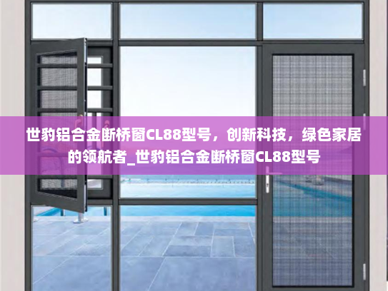 世豹铝合金断桥窗CL88型号，创新科技，绿色家居的领航者_世豹铝合金断桥窗CL88型号