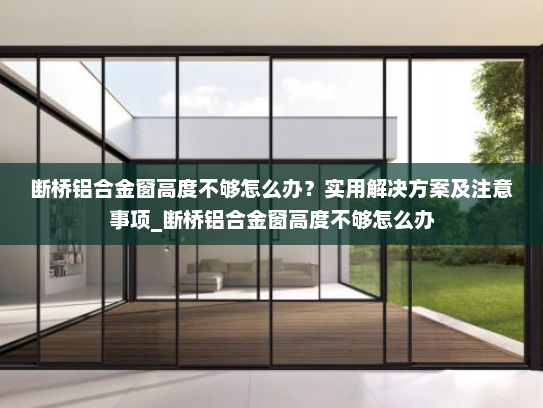 断桥铝合金窗高度不够怎么办？实用解决方案及注意事项_断桥铝合金窗高度不够怎么办