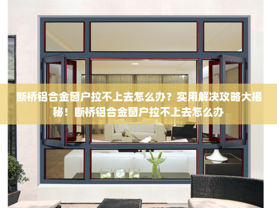 断桥铝合金窗户拉不上去怎么办？实用解决攻略大揭秘！断桥铝合金窗户拉不上去怎么办