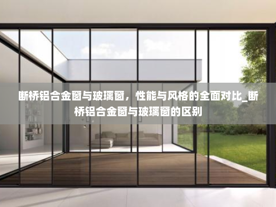 断桥铝合金窗与玻璃窗，性能与风格的全面对比_断桥铝合金窗与玻璃窗的区别